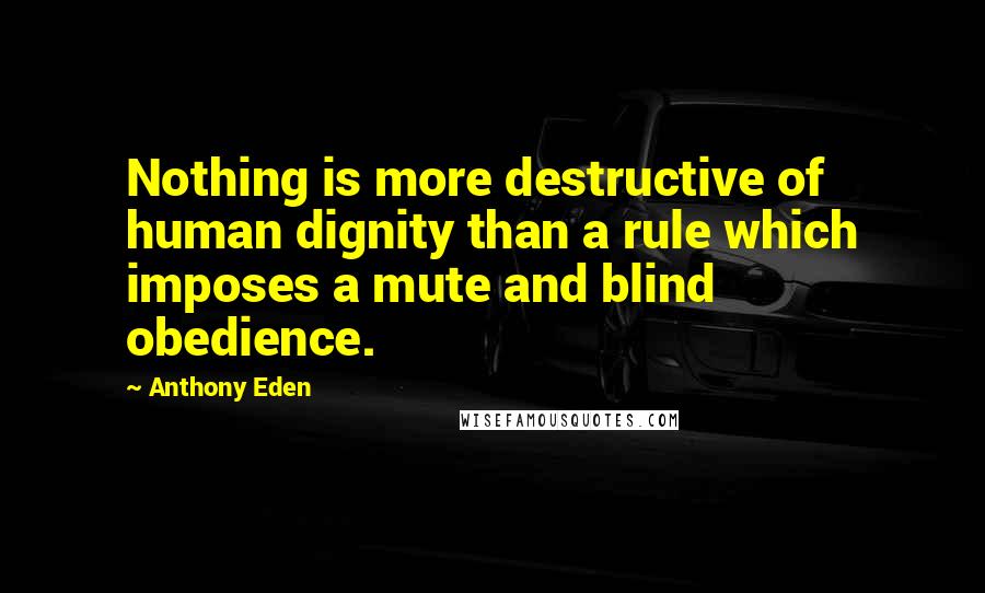 Anthony Eden Quotes: Nothing is more destructive of human dignity than a rule which imposes a mute and blind obedience.