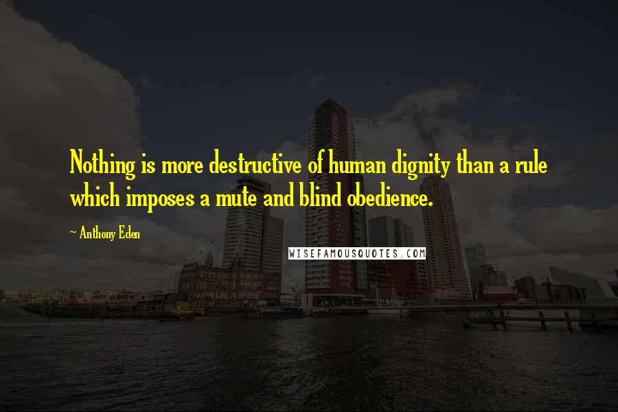 Anthony Eden Quotes: Nothing is more destructive of human dignity than a rule which imposes a mute and blind obedience.