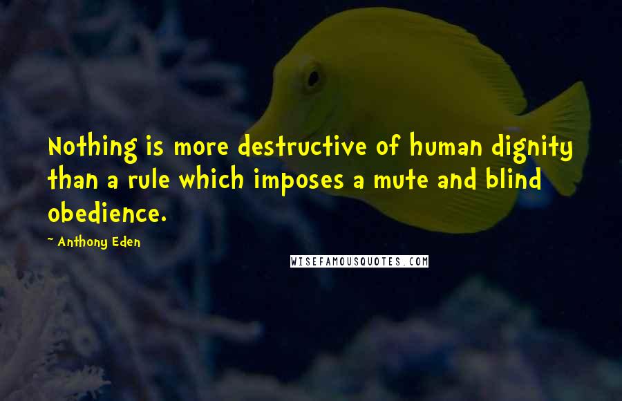 Anthony Eden Quotes: Nothing is more destructive of human dignity than a rule which imposes a mute and blind obedience.