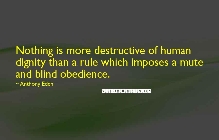 Anthony Eden Quotes: Nothing is more destructive of human dignity than a rule which imposes a mute and blind obedience.
