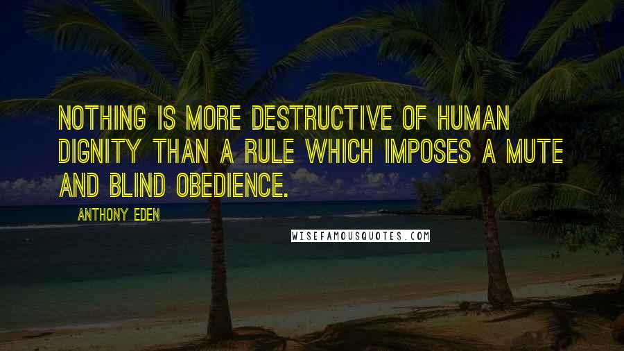 Anthony Eden Quotes: Nothing is more destructive of human dignity than a rule which imposes a mute and blind obedience.