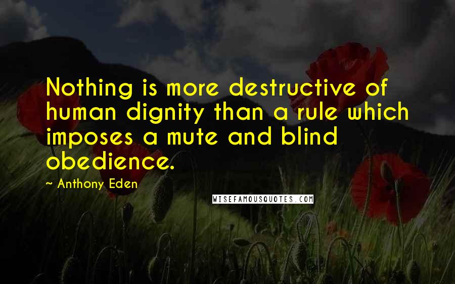 Anthony Eden Quotes: Nothing is more destructive of human dignity than a rule which imposes a mute and blind obedience.