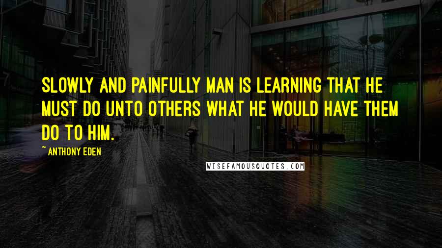 Anthony Eden Quotes: Slowly and painfully man is learning that he must do unto others what he would have them do to him.