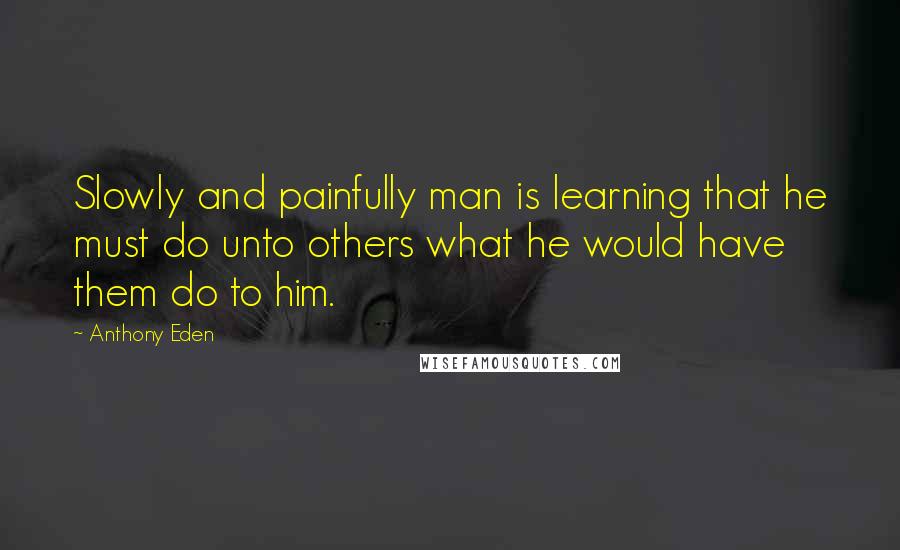 Anthony Eden Quotes: Slowly and painfully man is learning that he must do unto others what he would have them do to him.