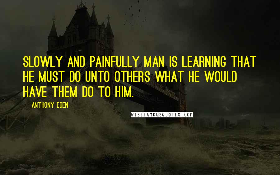 Anthony Eden Quotes: Slowly and painfully man is learning that he must do unto others what he would have them do to him.