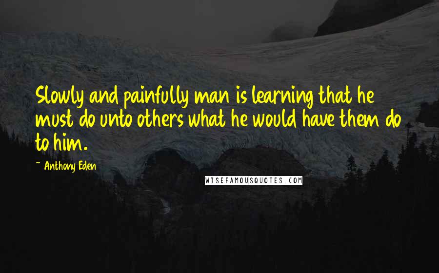 Anthony Eden Quotes: Slowly and painfully man is learning that he must do unto others what he would have them do to him.