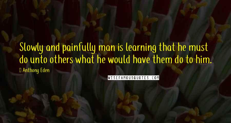 Anthony Eden Quotes: Slowly and painfully man is learning that he must do unto others what he would have them do to him.