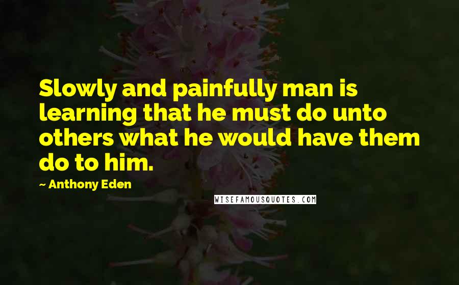 Anthony Eden Quotes: Slowly and painfully man is learning that he must do unto others what he would have them do to him.