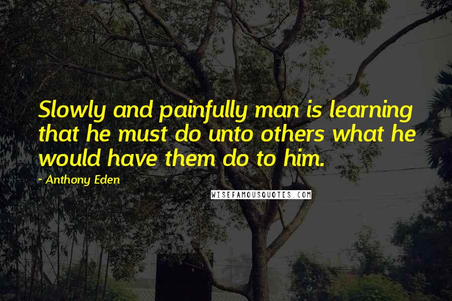 Anthony Eden Quotes: Slowly and painfully man is learning that he must do unto others what he would have them do to him.