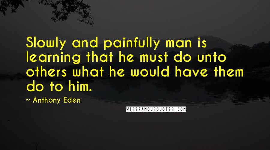 Anthony Eden Quotes: Slowly and painfully man is learning that he must do unto others what he would have them do to him.