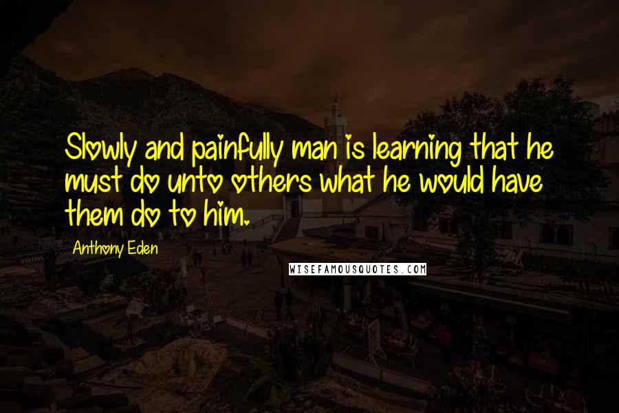 Anthony Eden Quotes: Slowly and painfully man is learning that he must do unto others what he would have them do to him.