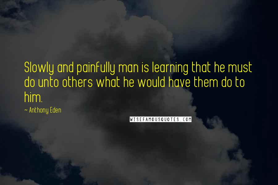 Anthony Eden Quotes: Slowly and painfully man is learning that he must do unto others what he would have them do to him.