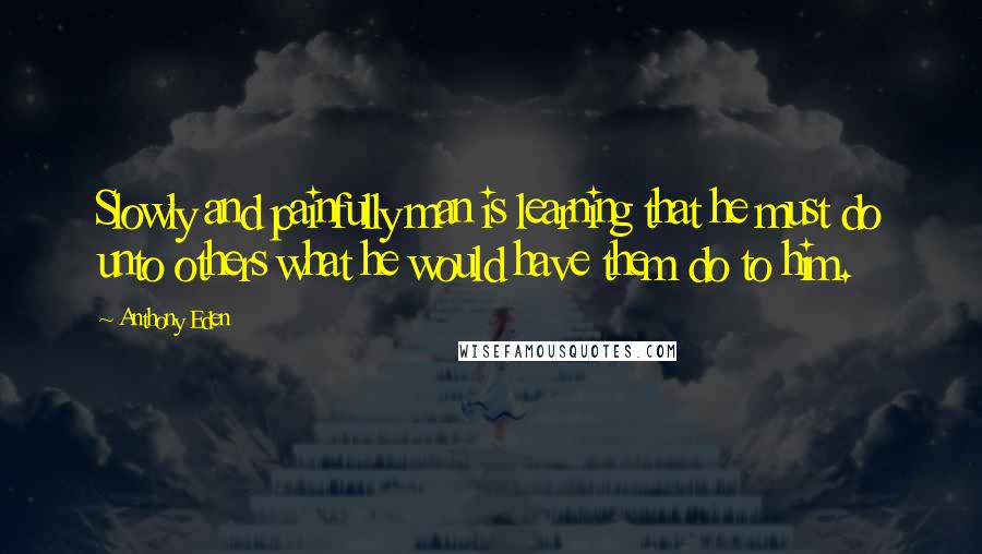 Anthony Eden Quotes: Slowly and painfully man is learning that he must do unto others what he would have them do to him.