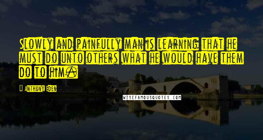 Anthony Eden Quotes: Slowly and painfully man is learning that he must do unto others what he would have them do to him.