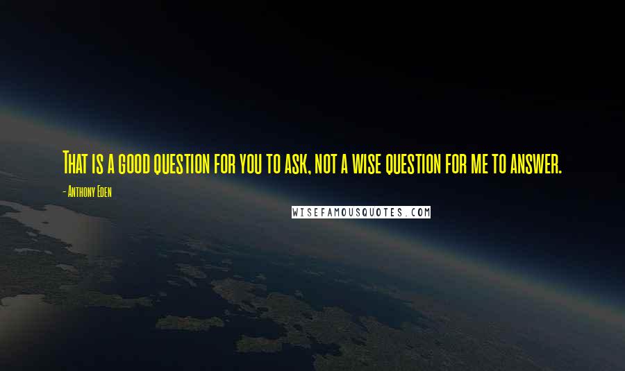 Anthony Eden Quotes: That is a good question for you to ask, not a wise question for me to answer.