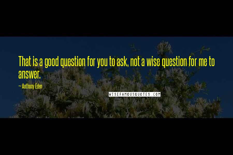 Anthony Eden Quotes: That is a good question for you to ask, not a wise question for me to answer.