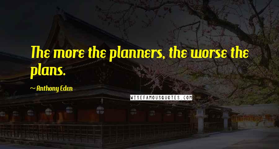 Anthony Eden Quotes: The more the planners, the worse the plans.