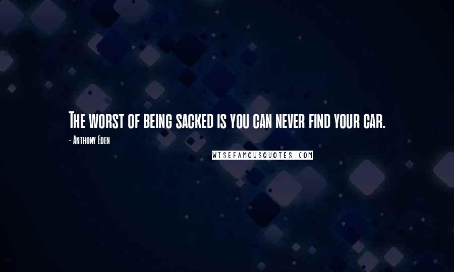 Anthony Eden Quotes: The worst of being sacked is you can never find your car.