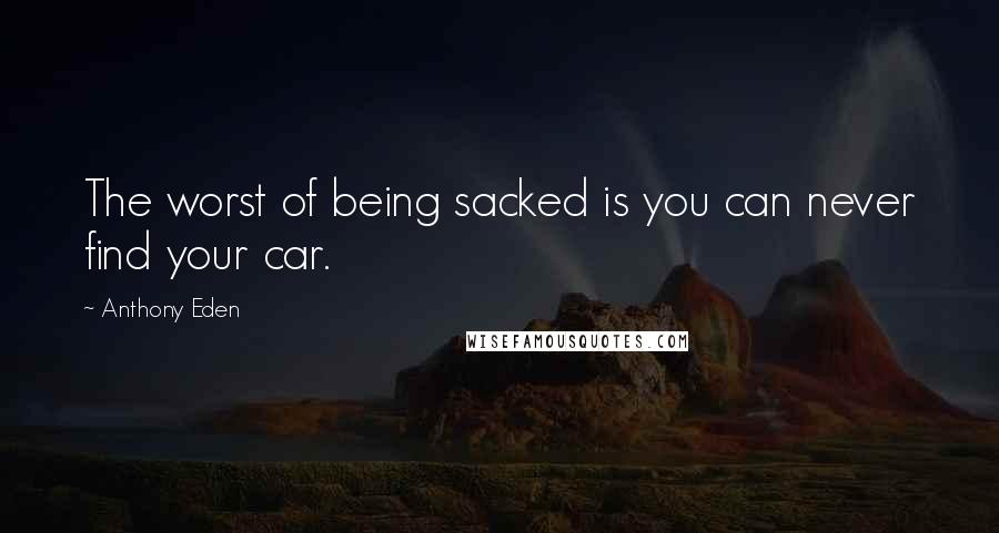 Anthony Eden Quotes: The worst of being sacked is you can never find your car.