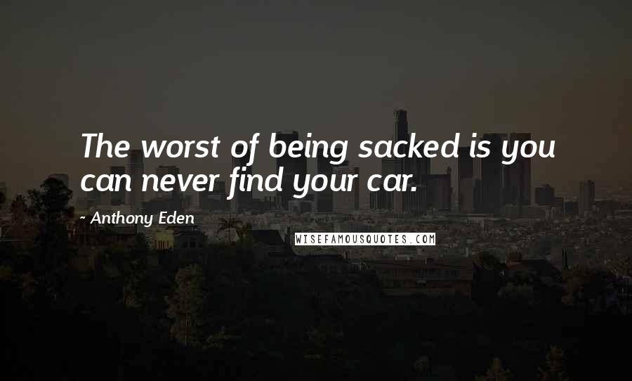Anthony Eden Quotes: The worst of being sacked is you can never find your car.