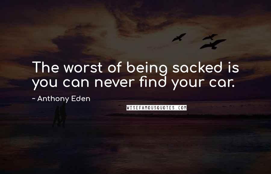 Anthony Eden Quotes: The worst of being sacked is you can never find your car.