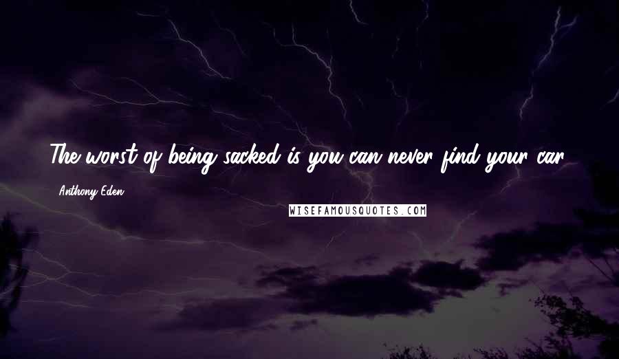 Anthony Eden Quotes: The worst of being sacked is you can never find your car.