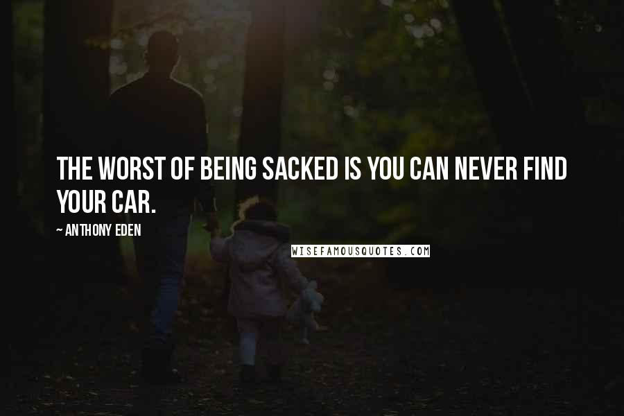 Anthony Eden Quotes: The worst of being sacked is you can never find your car.