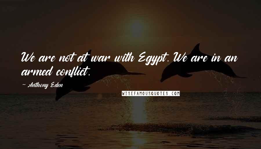 Anthony Eden Quotes: We are not at war with Egypt. We are in an armed conflict.