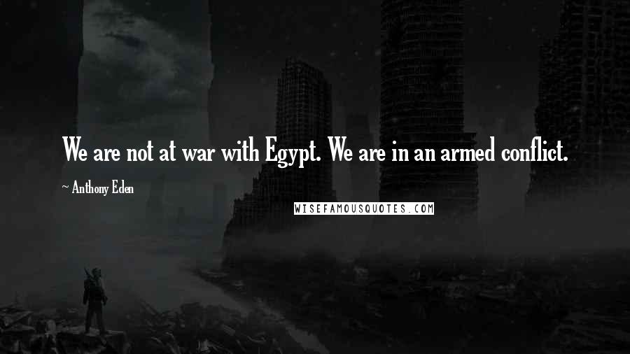 Anthony Eden Quotes: We are not at war with Egypt. We are in an armed conflict.