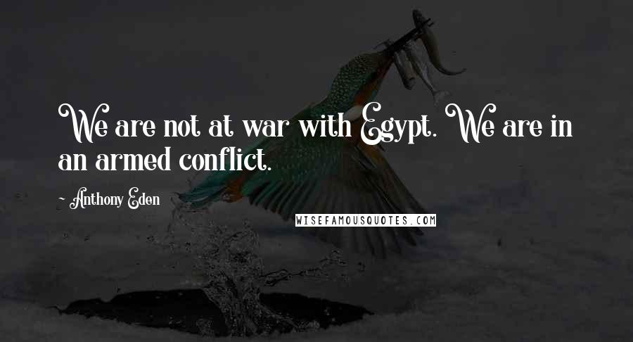 Anthony Eden Quotes: We are not at war with Egypt. We are in an armed conflict.