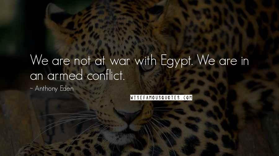 Anthony Eden Quotes: We are not at war with Egypt. We are in an armed conflict.