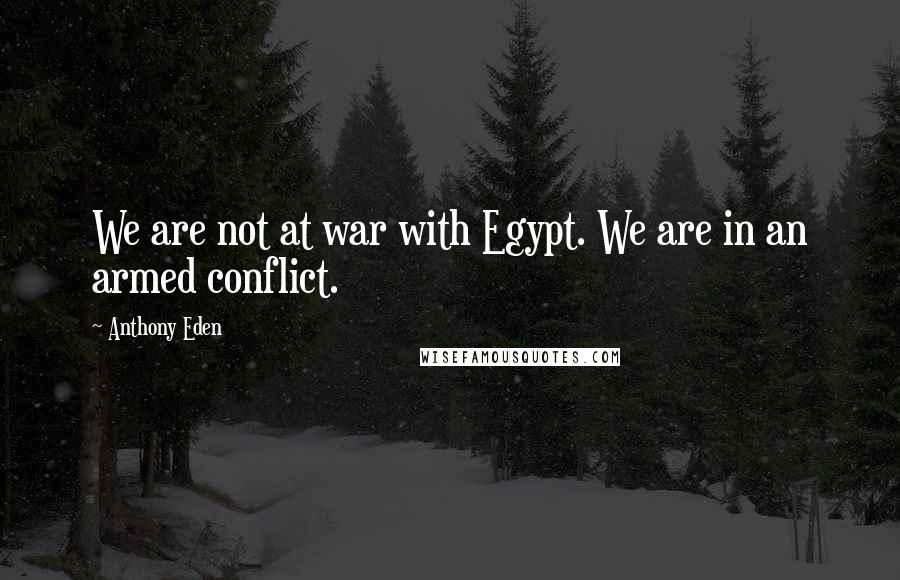 Anthony Eden Quotes: We are not at war with Egypt. We are in an armed conflict.