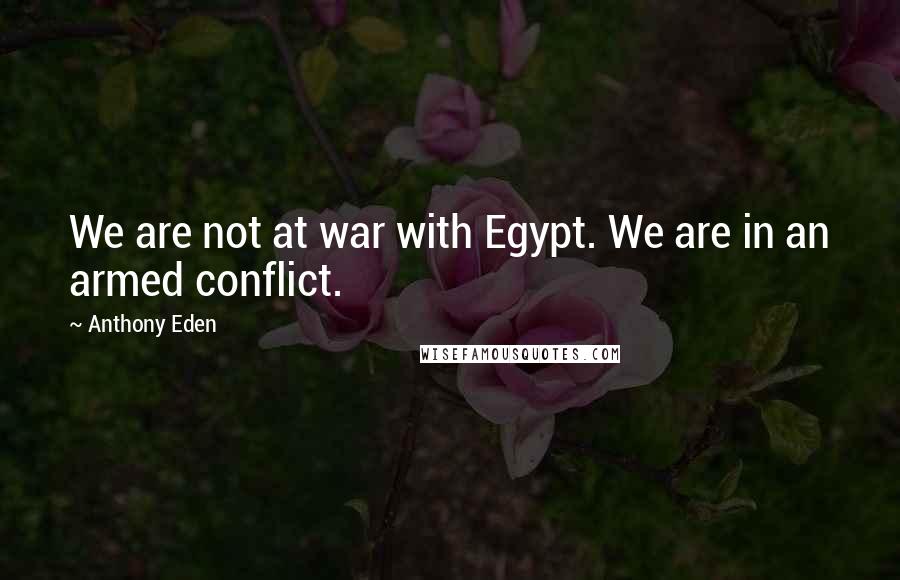 Anthony Eden Quotes: We are not at war with Egypt. We are in an armed conflict.