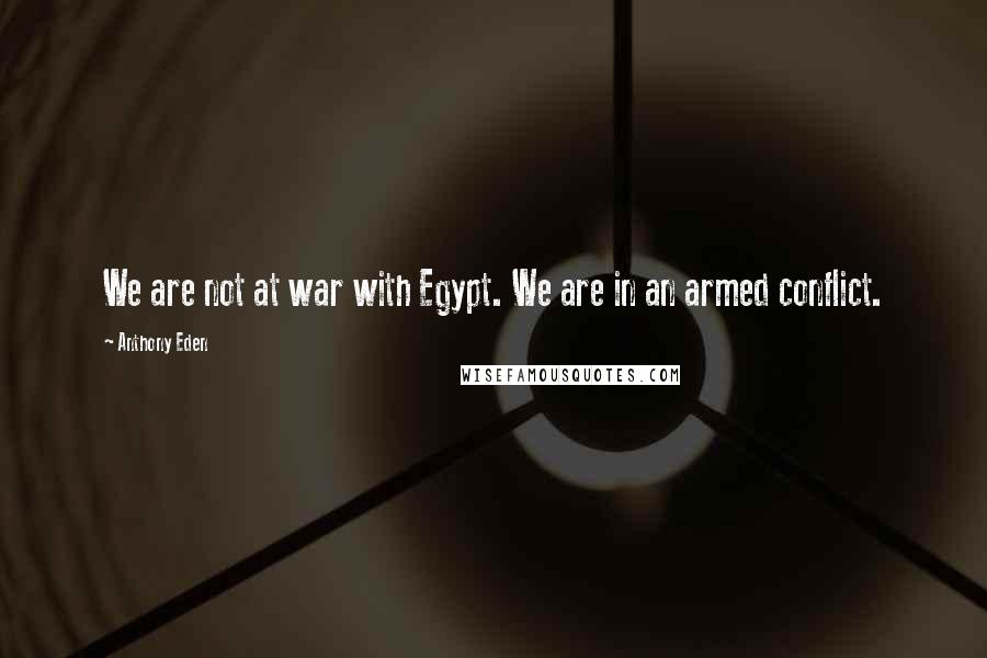 Anthony Eden Quotes: We are not at war with Egypt. We are in an armed conflict.