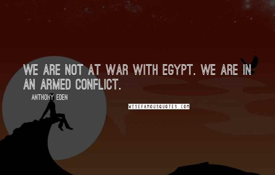 Anthony Eden Quotes: We are not at war with Egypt. We are in an armed conflict.