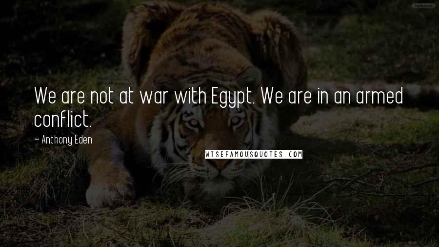 Anthony Eden Quotes: We are not at war with Egypt. We are in an armed conflict.