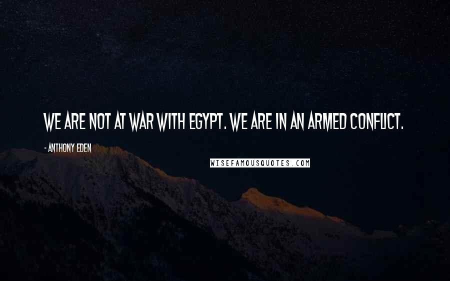 Anthony Eden Quotes: We are not at war with Egypt. We are in an armed conflict.