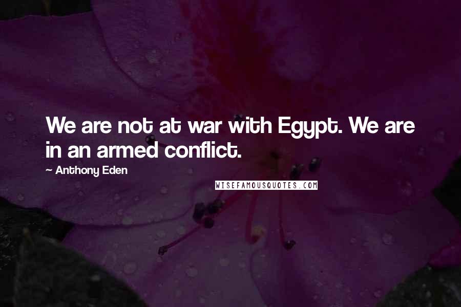 Anthony Eden Quotes: We are not at war with Egypt. We are in an armed conflict.