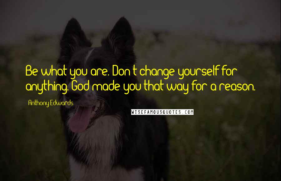 Anthony Edwards Quotes: Be what you are. Don't change yourself for anything. God made you that way for a reason.