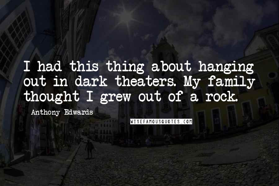 Anthony Edwards Quotes: I had this thing about hanging out in dark theaters. My family thought I grew out of a rock.