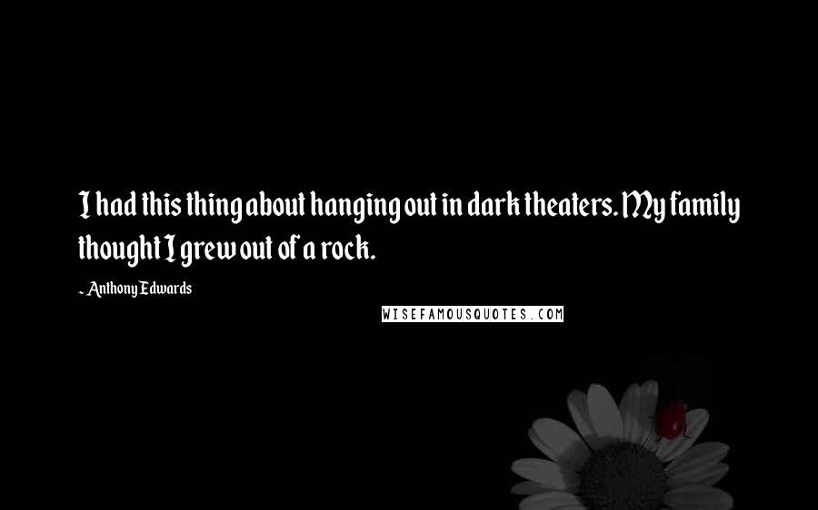 Anthony Edwards Quotes: I had this thing about hanging out in dark theaters. My family thought I grew out of a rock.