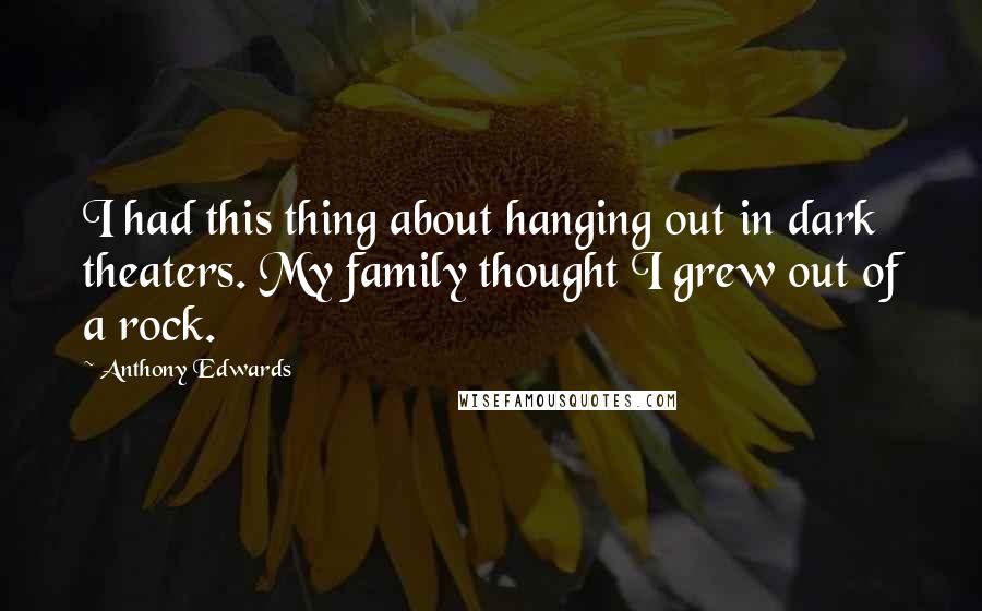 Anthony Edwards Quotes: I had this thing about hanging out in dark theaters. My family thought I grew out of a rock.