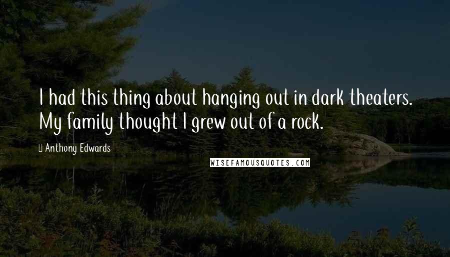 Anthony Edwards Quotes: I had this thing about hanging out in dark theaters. My family thought I grew out of a rock.