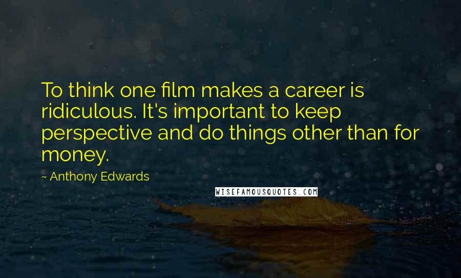 Anthony Edwards Quotes: To think one film makes a career is ridiculous. It's important to keep perspective and do things other than for money.