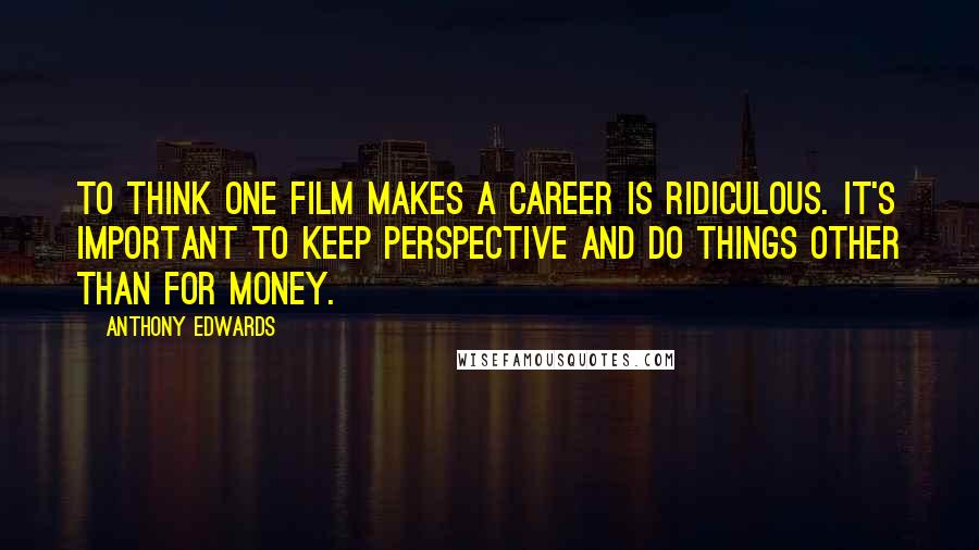 Anthony Edwards Quotes: To think one film makes a career is ridiculous. It's important to keep perspective and do things other than for money.