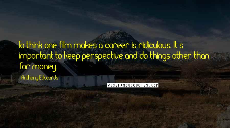 Anthony Edwards Quotes: To think one film makes a career is ridiculous. It's important to keep perspective and do things other than for money.