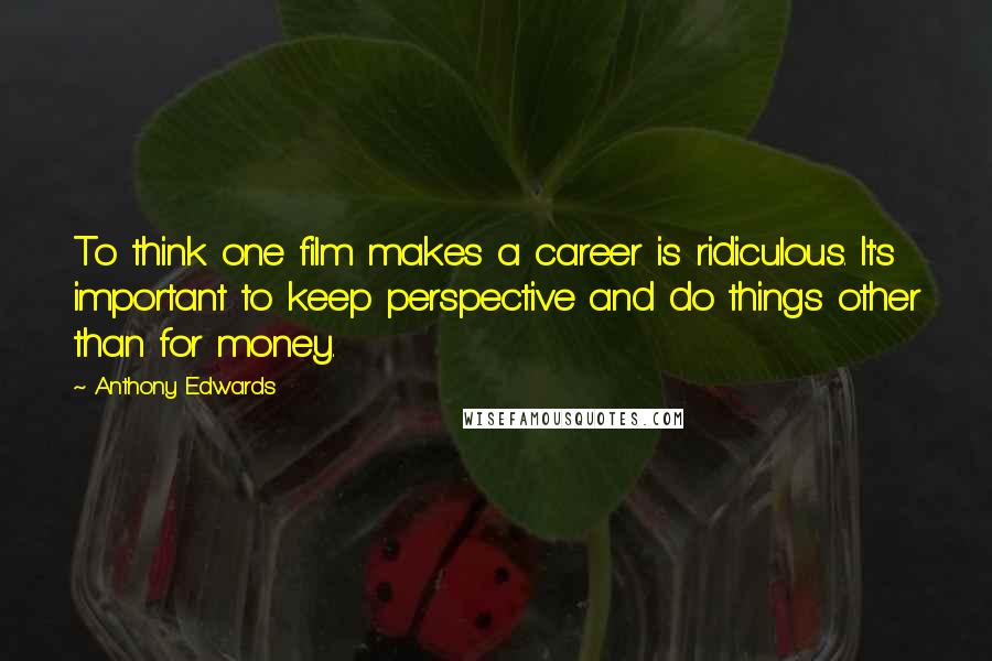 Anthony Edwards Quotes: To think one film makes a career is ridiculous. It's important to keep perspective and do things other than for money.