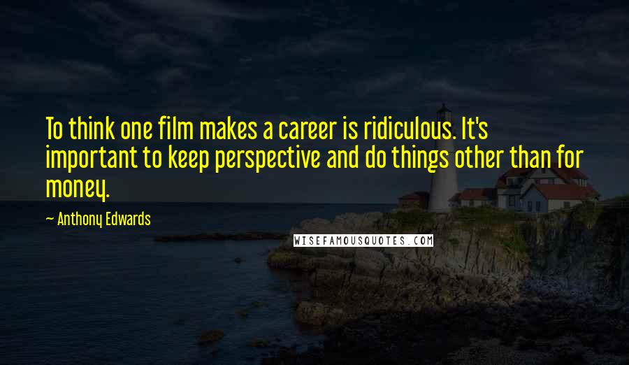 Anthony Edwards Quotes: To think one film makes a career is ridiculous. It's important to keep perspective and do things other than for money.
