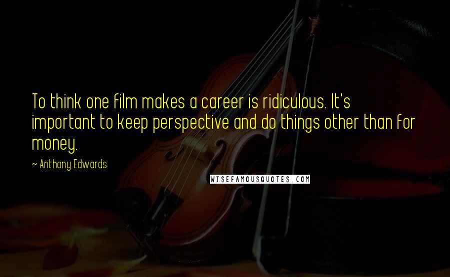 Anthony Edwards Quotes: To think one film makes a career is ridiculous. It's important to keep perspective and do things other than for money.