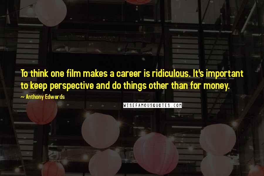 Anthony Edwards Quotes: To think one film makes a career is ridiculous. It's important to keep perspective and do things other than for money.